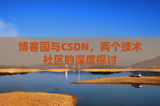 博客园与CSDN,两个技术社区的深度探讨 博客园与CSDN,两个技术社区的深度探讨